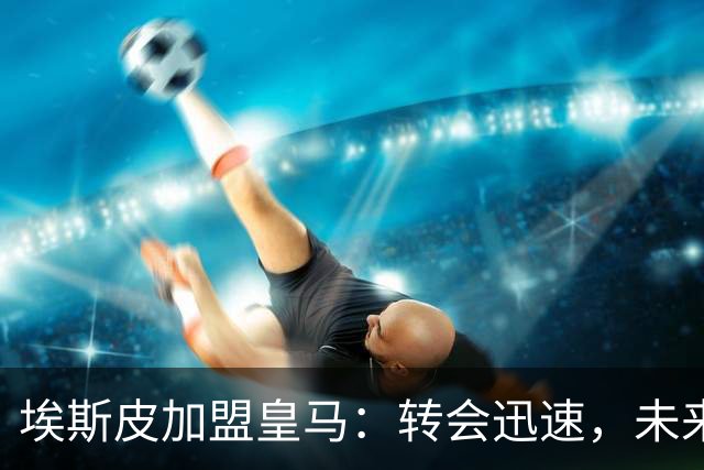 埃斯皮加盟皇马：转会迅速，未来可期的年轻前锋